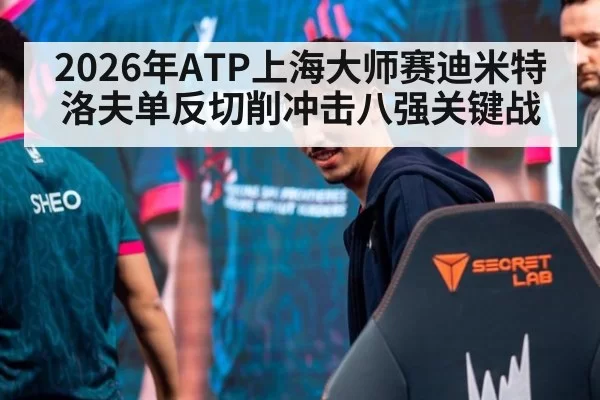 2026年ATP上海大师赛迪米特洛夫单反切削冲击八强关键战