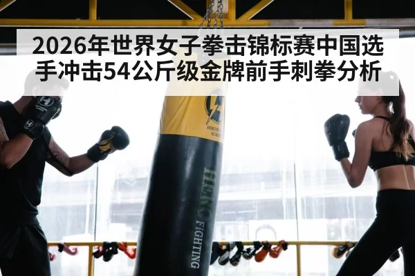 2026年世界女子拳击锦标赛中国选手冲击54公斤级金牌前手刺拳分析